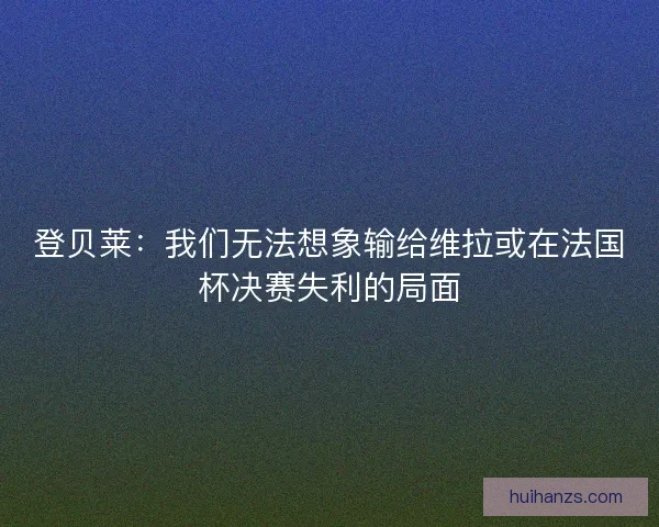 登贝莱:我们无法想象输给维拉或在法国杯决赛失利的局面 登贝莱:我们无法想象输给维拉或在法国杯决赛失利的局面
