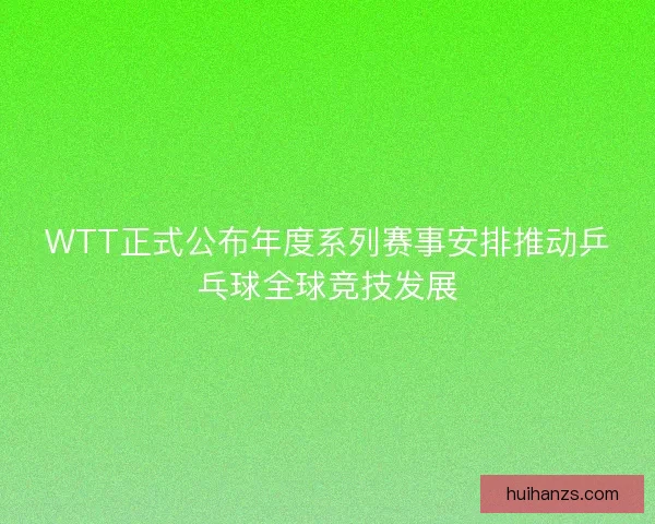 WTT正式公布年度系列赛事安排推动乒乓球全球竞技发展 WTT正式公布年度系列赛事安排推动乒乓球全球竞技发展