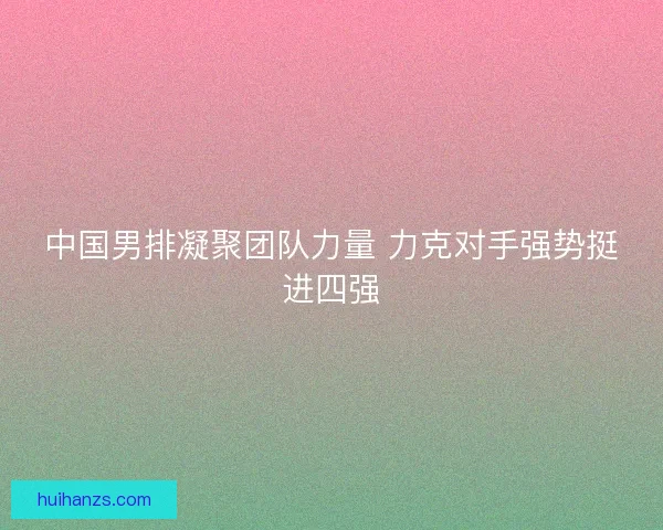 中国男排凝聚团队力量 力克对手强势挺进四强 中国男排凝聚团队力量 力克对手强势挺进四强
