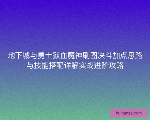 地下城与勇士狱血魔神刷图决斗加点思路与技能搭配详解实战进阶攻略 地下城与勇士狱血魔神刷图决斗加点思路与技能搭配详解实战进阶攻略