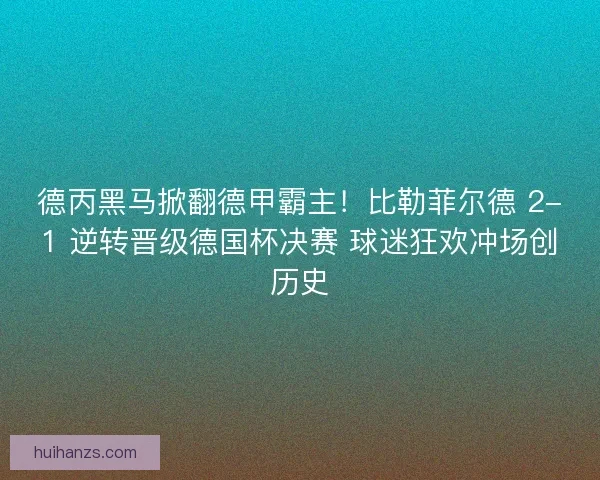 德丙黑马掀翻德甲霸主!比勒菲尔德 2-1 逆转晋级德国杯决赛 球迷狂欢冲场创历史 德丙黑马掀翻德甲霸主!比勒菲尔德 2-1 逆转晋级德国杯决赛 球迷狂欢冲场创历史