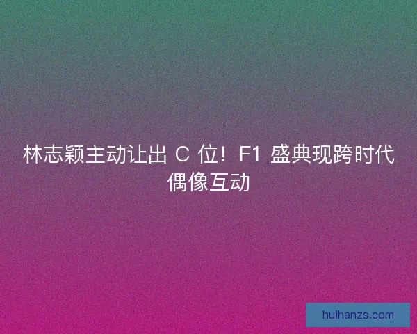 林志颖主动让出 C 位！F1 盛典现跨时代偶像互动