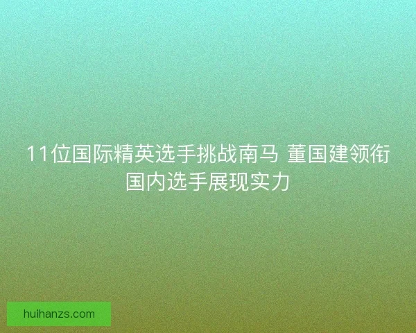 11位国际精英选手挑战南马 董国建领衔国内选手展现实力