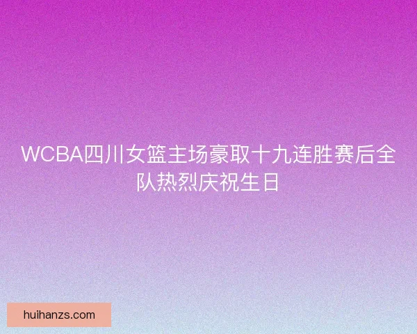WCBA四川女篮主场豪取十九连胜赛后全队热烈庆祝生日