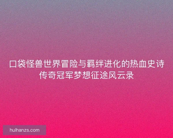 口袋怪兽世界冒险与羁绊进化的热血史诗传奇冠军梦想征途风云录