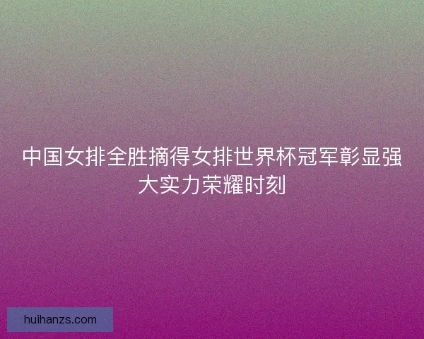 中国女排全胜摘得女排世界杯冠军彰显强大实力荣耀时刻