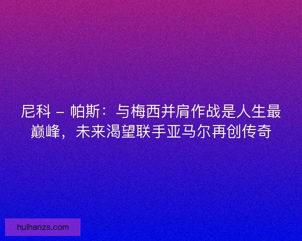 尼科 - 帕斯：与梅西并肩作战是人生最巅峰，未来渴望联手亚马尔再创传奇