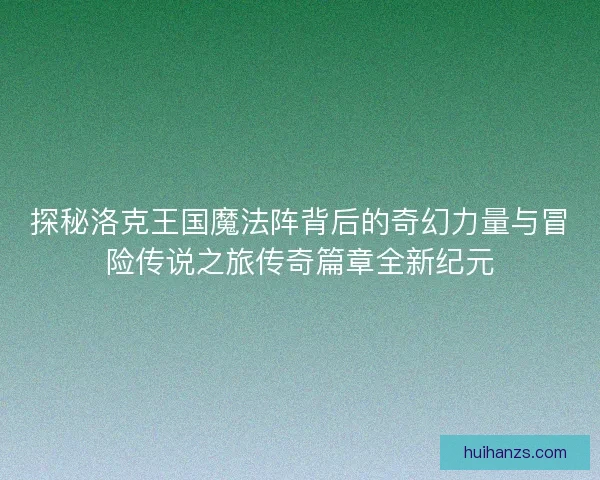 探秘洛克王国魔法阵背后的奇幻力量与冒险传说之旅传奇篇章全新纪元 探秘洛克王国魔法阵背后的奇幻力量与冒险传说之旅传奇篇章全新纪元