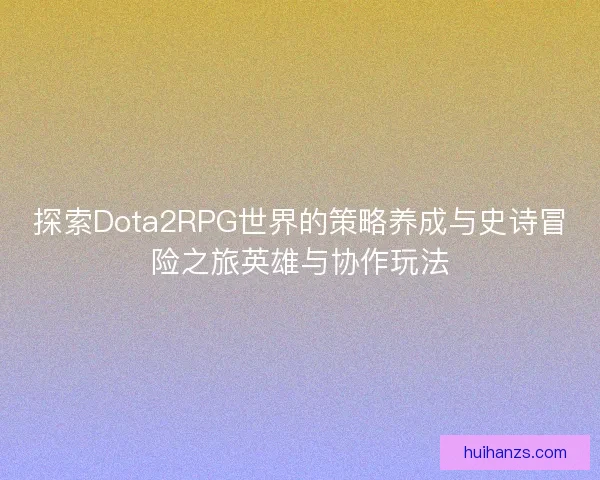 探索Dota2RPG世界的策略养成与史诗冒险之旅英雄与协作玩法 探索Dota2RPG世界的策略养成与史诗冒险之旅英雄与协作玩法
