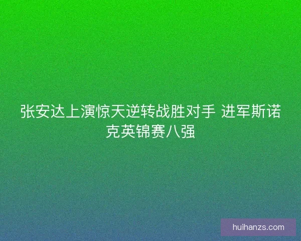 张安达上演惊天逆转战胜对手 进军斯诺克英锦赛八强 张安达上演惊天逆转战胜对手 进军斯诺克英锦赛八强