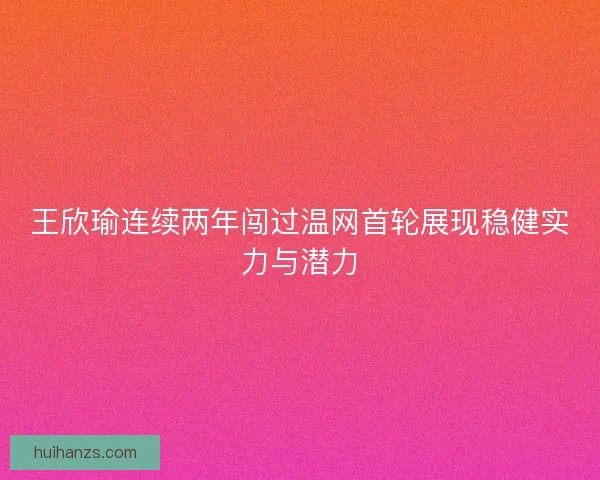 王欣瑜连续两年闯过温网首轮展现稳健实力与潜力 王欣瑜连续两年闯过温网首轮展现稳健实力与潜力