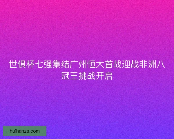 世俱杯七强集结广州恒大首战迎战非洲八冠王挑战开启 世俱杯七强集结广州恒大首战迎战非洲八冠王挑战开启