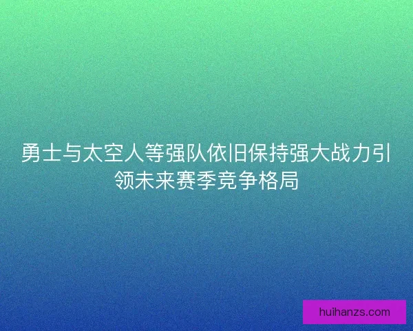 勇士与太空人等强队依旧保持强大战力引领未来赛季竞争格局 勇士与太空人等强队依旧保持强大战力引领未来赛季竞争格局