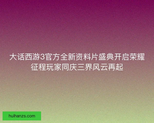 大话西游3官方全新资料片盛典开启荣耀征程玩家同庆三界风云再起 大话西游3官方全新资料片盛典开启荣耀征程玩家同庆三界风云再起