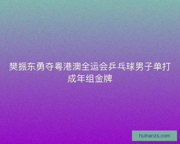 樊振东勇夺粤港澳全运会乒乓球男子单打成年组金牌 樊振东勇夺粤港澳全运会乒乓球男子单打成年组金牌