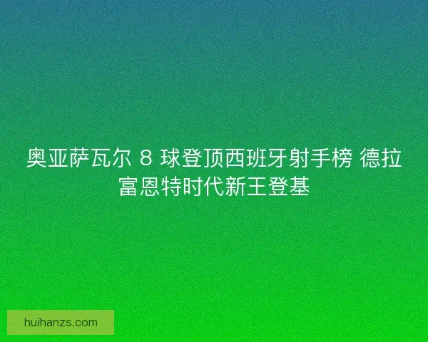 奥亚萨瓦尔 8 球登顶西班牙射手榜 德拉富恩特时代新王登基