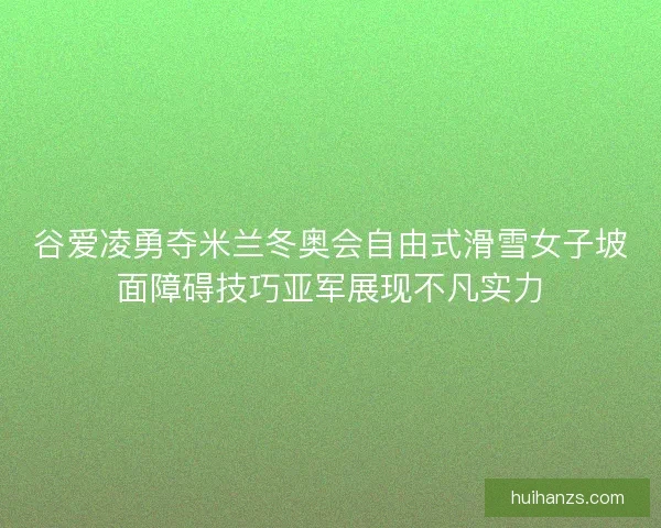 谷爱凌勇夺米兰冬奥会自由式滑雪女子坡面障碍技巧亚军展现不凡实力 谷爱凌勇夺米兰冬奥会自由式滑雪女子坡面障碍技巧亚军展现不凡实力