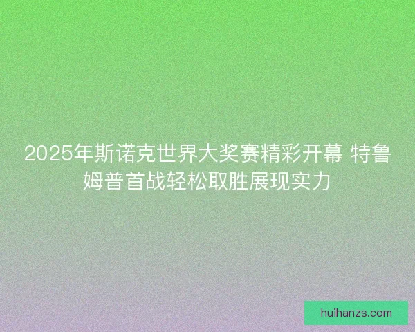 2025年斯诺克世界大奖赛精彩开幕 特鲁姆普首战轻松取胜展现实力 2025年斯诺克世界大奖赛精彩开幕 特鲁姆普首战轻松取胜展现实力