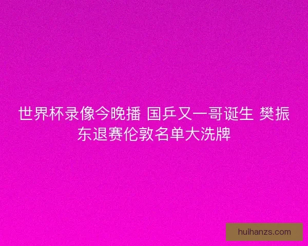 世界杯录像今晚播 国乒又一哥诞生 樊振东退赛伦敦名单大洗牌 世界杯录像今晚播 国乒又一哥诞生 樊振东退赛伦敦名单大洗牌