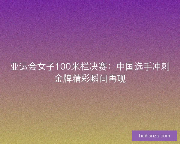 亚运会女子100米栏决赛:中国选手冲刺金牌精彩瞬间再现 亚运会女子100米栏决赛:中国选手冲刺金牌精彩瞬间再现