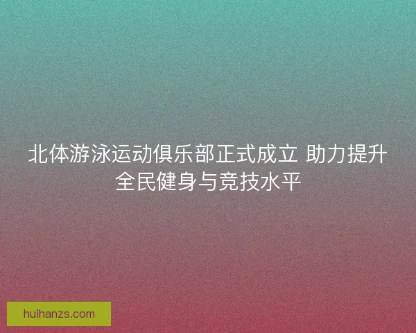 北体游泳运动俱乐部正式成立 助力提升全民健身与竞技水平