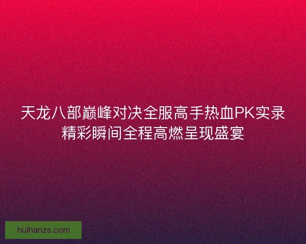 天龙八部巅峰对决全服高手热血PK实录精彩瞬间全程高燃呈现盛宴 天龙八部巅峰对决全服高手热血PK实录精彩瞬间全程高燃呈现盛宴
