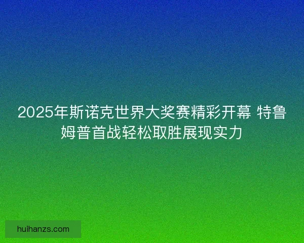 2025年斯诺克世界大奖赛精彩开幕 特鲁姆普首战轻松取胜展现实力 2025年斯诺克世界大奖赛精彩开幕 特鲁姆普首战轻松取胜展现实力