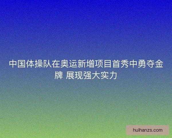 中国体操队在奥运新增项目首秀中勇夺金牌 展现强大实力 中国体操队在奥运新增项目首秀中勇夺金牌 展现强大实力