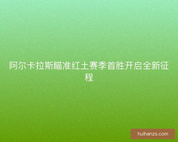 阿尔卡拉斯瞄准红土赛季首胜开启全新征程 阿尔卡拉斯瞄准红土赛季首胜开启全新征程