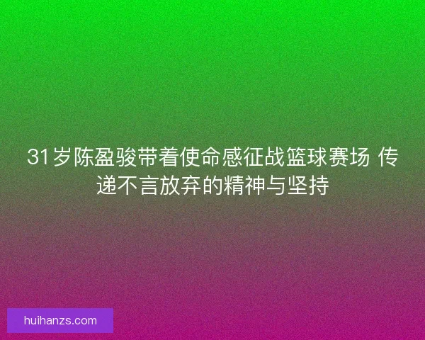 31岁陈盈骏带着使命感征战篮球赛场 传递不言放弃的精神与坚持
