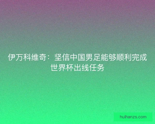 伊万科维奇：坚信中国男足能够顺利完成世界杯出线任务