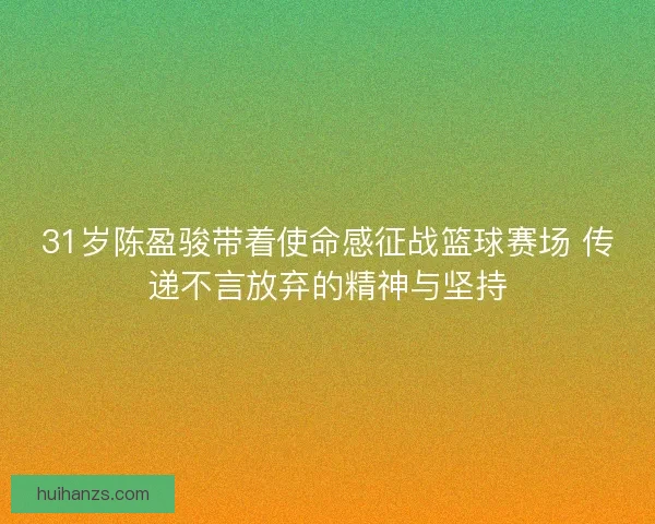 31岁陈盈骏带着使命感征战篮球赛场 传递不言放弃的精神与坚持 31岁陈盈骏带着使命感征战篮球赛场 传递不言放弃的精神与坚持